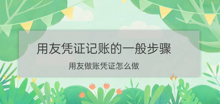 用友凭证记账的一般步骤 用友做账凭证怎么做？